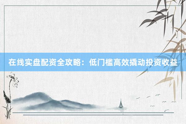 在线实盘配资全攻略：低门槛高效撬动投资收益
