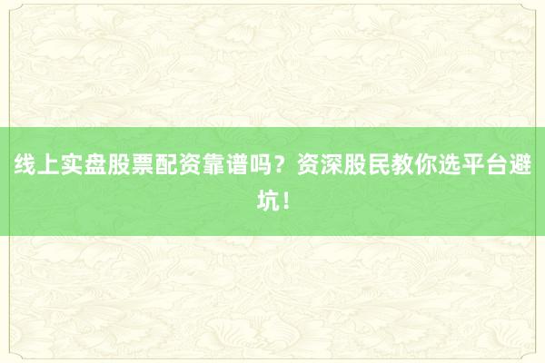 线上实盘股票配资靠谱吗？资深股民教你选平台避坑！
