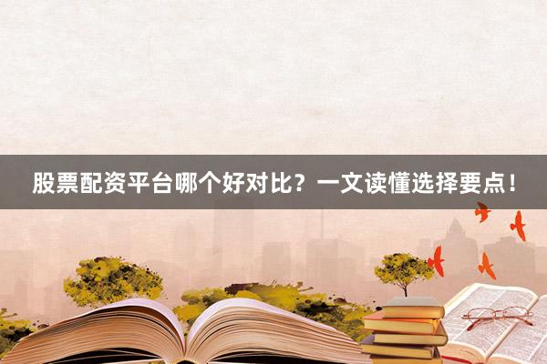 股票配资平台哪个好对比?一文读懂选择要点!
