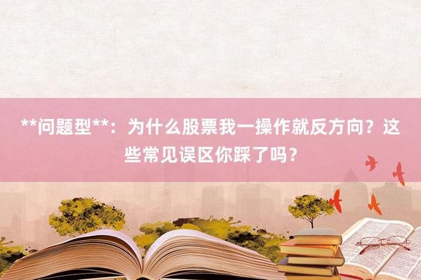 **问题型**：为什么股票我一操作就反方向？这些常见误区你踩了吗？