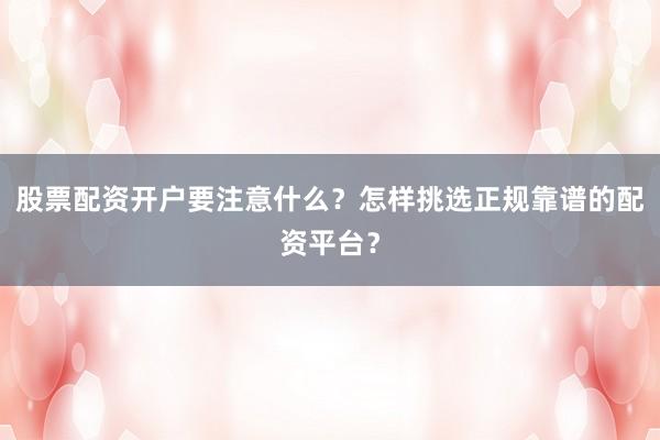 股票配资开户要注意什么？怎样挑选正规靠谱的配资平台？