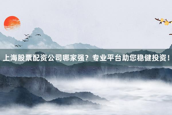 上海股票配资公司哪家强？专业平台助您稳健投资！