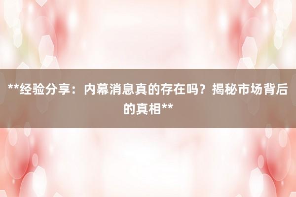 **经验分享：内幕消息真的存在吗？揭秘市场背后的真相**