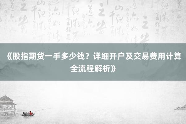 《股指期货一手多少钱?详细开户及交易费用计算全流程解析》