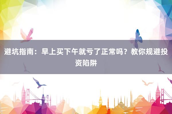 避坑指南：早上买下午就亏了正常吗？教你规避投资陷阱