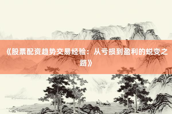《股票配资趋势交易经验：从亏损到盈利的蜕变之路》