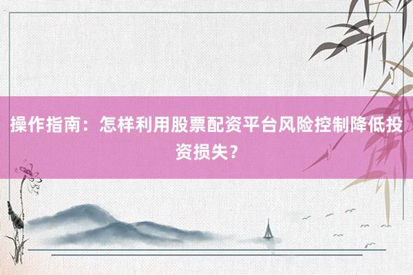 操作指南：怎样利用股票配资平台风险控制降低投资损失？
