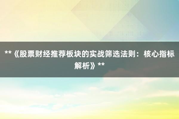 **《股票财经推荐板块的实战筛选法则：核心指标解析》**