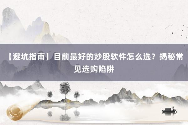【避坑指南】目前最好的炒股软件怎么选？揭秘常见选购陷阱