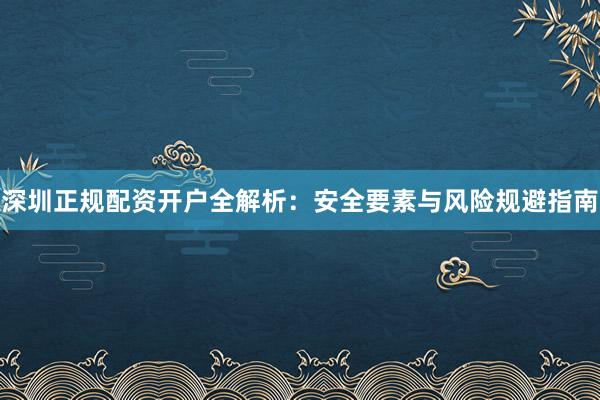 深圳正规配资开户全解析：安全要素与风险规避指南