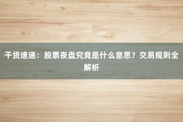 干货速递：股票夜盘究竟是什么意思？交易规则全解析
