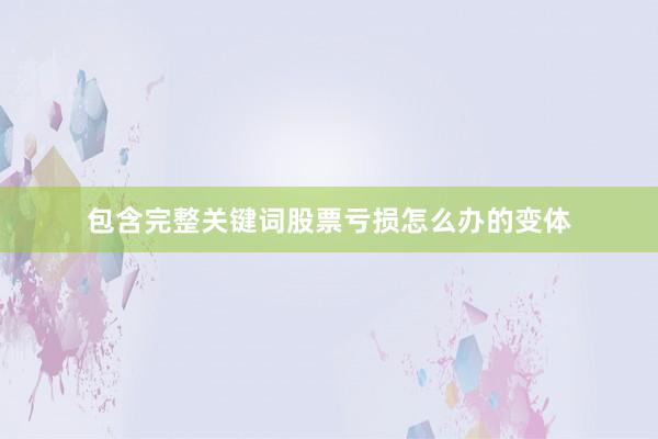 包含完整关键词股票亏损怎么办的变体