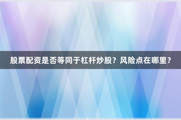 股票配资是否等同于杠杆炒股？风险点在哪里？