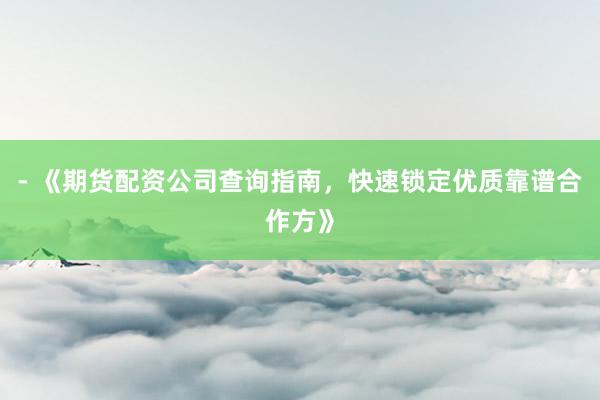 - 《期货配资公司查询指南，快速锁定优质靠谱合作方》