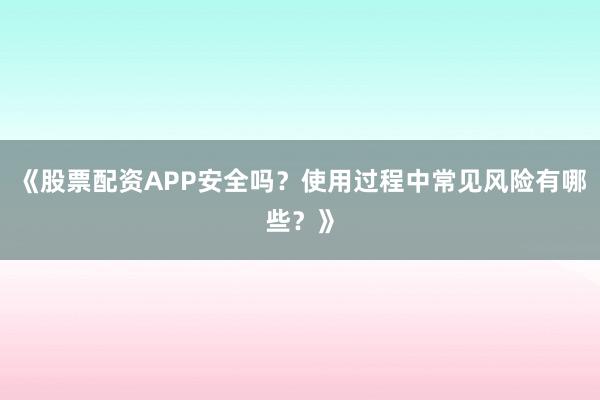 《股票配资APP安全吗？使用过程中常见风险有哪些？》