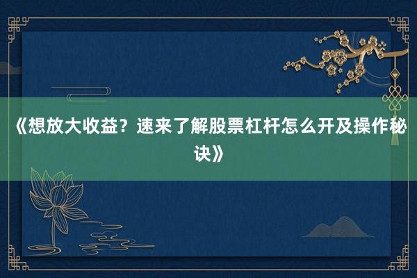 《想放大收益？速来了解股票杠杆怎么开及操作秘诀》