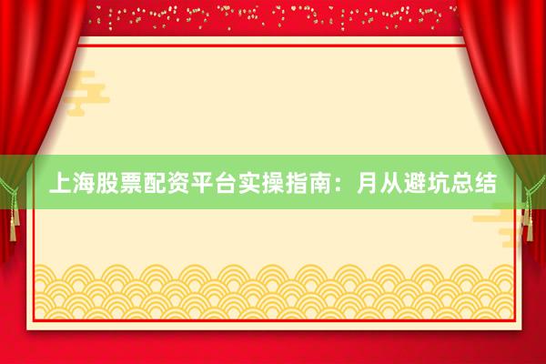 上海股票配资平台实操指南：月从避坑总结