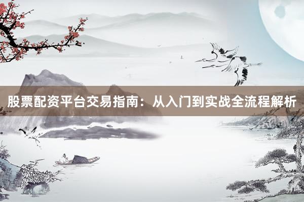股票配资平台交易指南：从入门到实战全流程解析