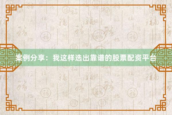 案例分享：我这样选出靠谱的股票配资平台