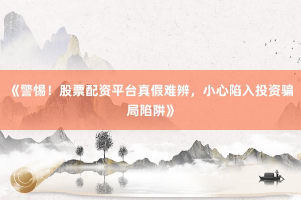 《警惕！股票配资平台真假难辨，小心陷入投资骗局陷阱》