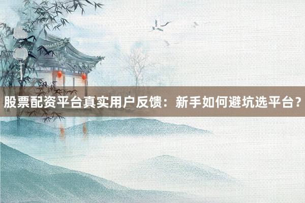 股票配资平台真实用户反馈：新手如何避坑选平台？