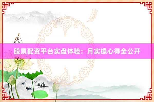 股票配资平台实盘体验：月实操心得全公开