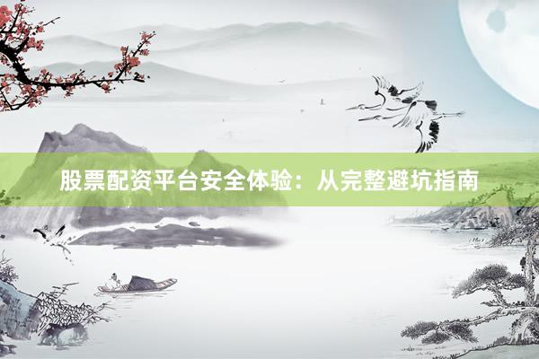 股票配资平台安全体验：从完整避坑指南