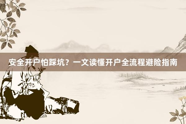 安全开户怕踩坑？一文读懂开户全流程避险指南