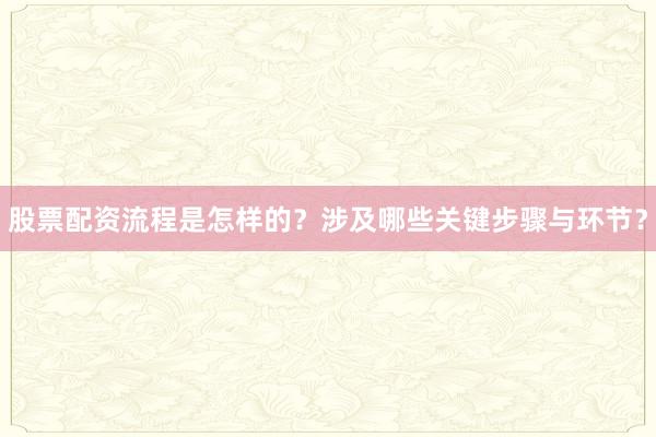股票配资流程是怎样的？涉及哪些关键步骤与环节？