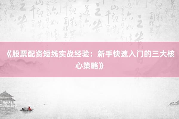 《股票配资短线实战经验：新手快速入门的三大核心策略》
