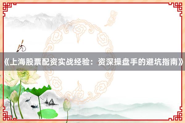 《上海股票配资实战经验：资深操盘手的避坑指南》