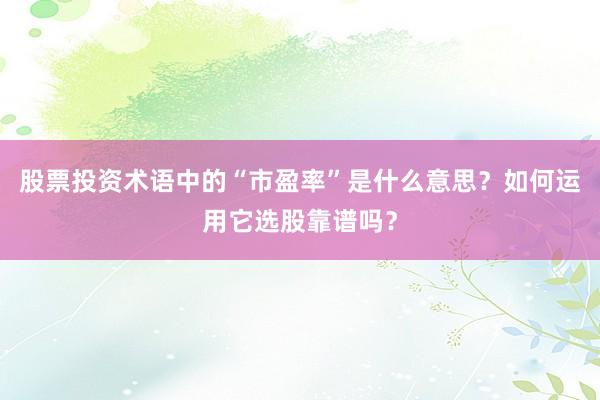 股票投资术语中的“市盈率”是什么意思？如何运用它选股靠谱吗？