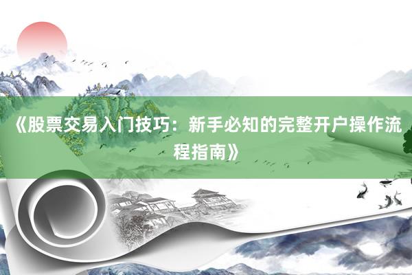 《股票交易入门技巧：新手必知的完整开户操作流程指南》