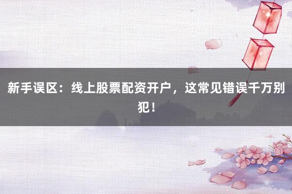 新手误区:线上股票配资开户,这常见错误千万别犯!