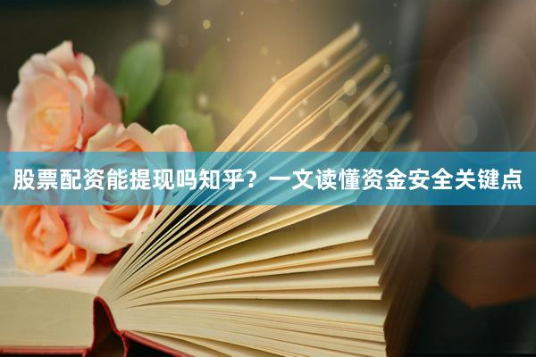 股票配资能提现吗知乎？一文读懂资金安全关键点