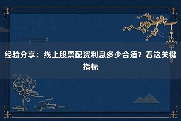 经验分享：线上股票配资利息多少合适？看这关键指标