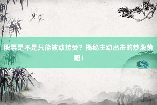 股票是不是只能被动接受？揭秘主动出击的炒股策略！
