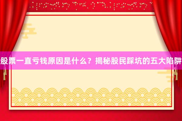 股票一直亏钱原因是什么?揭秘股民踩坑的五大陷阱