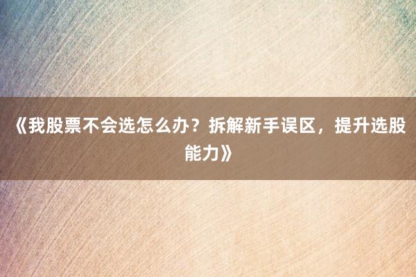 《我股票不会选怎么办?拆解新手误区,提升选股能力》