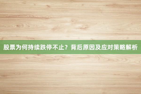 股票为何持续跌停不止？背后原因及应对策略解析