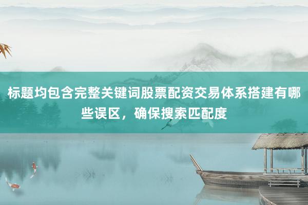标题均包含完整关键词股票配资交易体系搭建有哪些误区，确保搜索匹配度