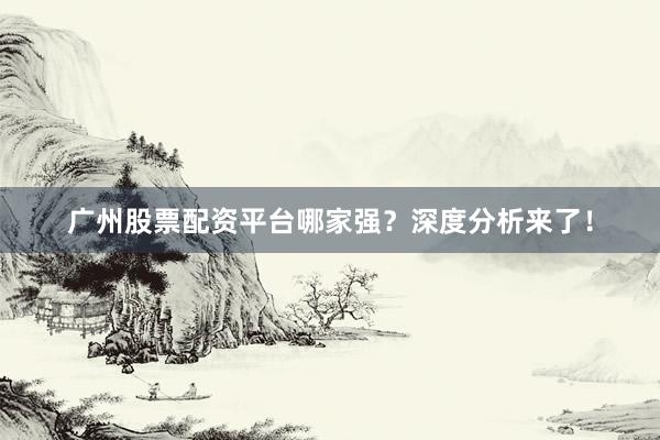 广州股票配资平台哪家强？深度分析来了！