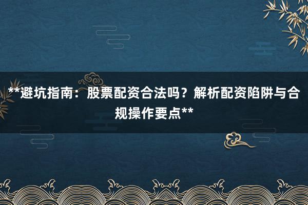 **避坑指南：股票配资合法吗？解析配资陷阱与合规操作要点**