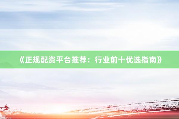 《正规配资平台推荐：行业前十优选指南》
