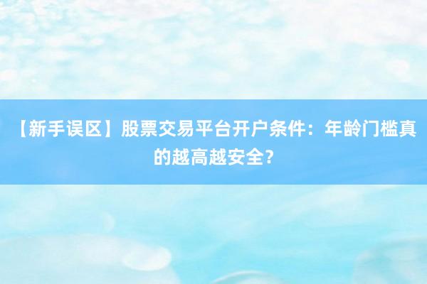 【新手误区】股票交易平台开户条件：年龄门槛真的越高越安全？