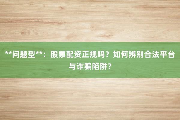 **问题型**：股票配资正规吗？如何辨别合法平台与诈骗陷阱？