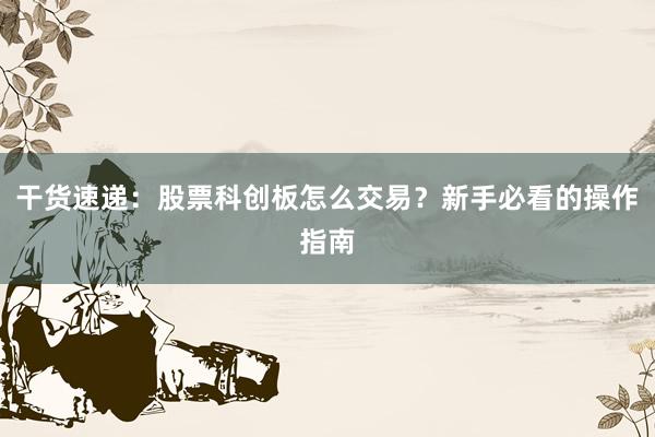 干货速递：股票科创板怎么交易？新手必看的操作指南