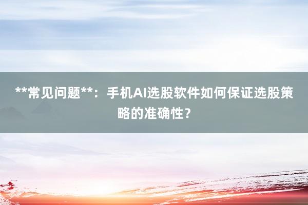 **常见问题**：手机AI选股软件如何保证选股策略的准确性？