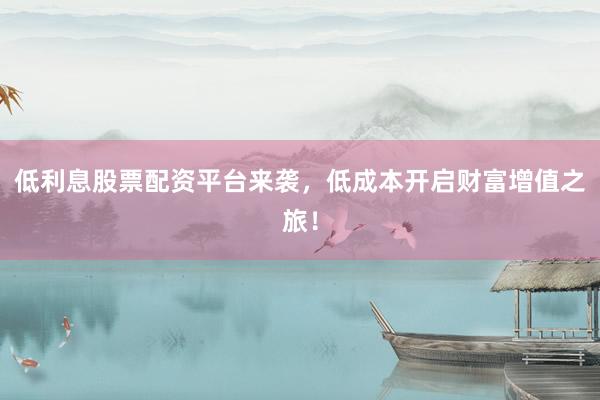 低利息股票配资平台来袭，低成本开启财富增值之旅！