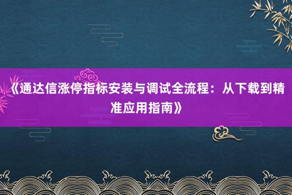 《通达信涨停指标安装与调试全流程：从下载到精准应用指南》